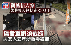 观塘斩人案｜警拘5人包括南亚刀手 伤者一只脚重创须切除 主脑逃离香港