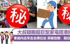 大叔疑搬超巨型家電搭港鐵 車廂內走來走去揀位坐 乘客勁嬲：阻住條路｜Juicy叮