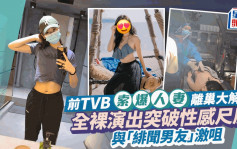 前TVB索爆人妻离巢大解放 全裸演出突破性感尺度 与「绯闻男友」激咀