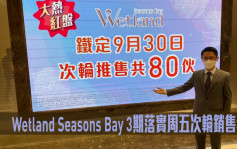 熱辣新盤放送｜Wetland Seasons Bay 3期落實周五次輪銷售80伙