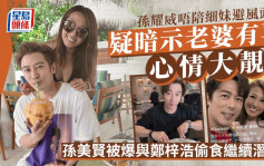 孙耀威唔陪细妹避风头？疑暗示老婆有喜心情大靓  孙美贤被爆与郑梓浩性丑闻继续潜水