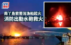 南丫岛索罟湾渔船起火焚烧 消防出水炮救火