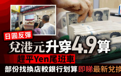 日圆反弹 兑港元升穿4.9算 赶平Yen尾班车 部份找换店较银行划算 即睇最新兑换价