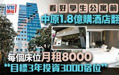 看好港学生公寓前景 中原斥1.8亿购酒店翻新 每个床位月租8000「目标3年投资3000宿位」