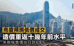 商廈頻現低價成交 造價重返十幾年前水平 美聯稱售價按月跌6.8%