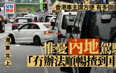 港車北上｜香港車主讚便利有多個選擇  惟憂不習慣內地駕駛環境