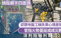 烧毁庙宇4面旗 认罪地盘工称失业心情差犯案 官指火势蔓延或成灾难 须判阻吓刑期囚2月