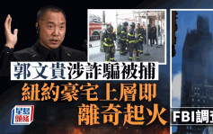 郭文贵被捕︱豪宅随即离奇失火 FBI调查是否与其被捕有关