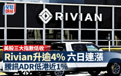 美股 | 三大指數低收 Rivian六日連漲 騰訊ADR低港近1%