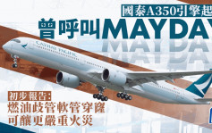 国泰A350引擎起火 初步调查揭曾呼叫MAYDAY 燃油泄漏或酿广泛损坏