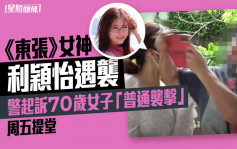 《东张》女神利颖怡遇袭 警起诉70岁女子「普通袭击」周五提堂