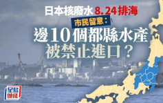 日本核废水8.24排海│市民要留意 边10个都县水产被禁止进口?