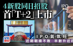 新股IPO｜4新股同日招股 首T+2上市 IPO气氛旺 近期战绩不败 半数升近四成