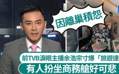 前TVB泪眼主播余浩宗寸「旅游达人」扮坐商务舱好可悲 自爆竟因离巢积怨