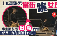 土瓜湾港男当街跪女友 事主朋友爆「出轨」内情 网民：有冇掴佢十四巴｜Juicy叮