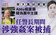 蔡天鳳碎屍案｜Abby前家翁疑為案中主謀 任警長期間涉強姦案被捕