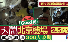 「Gucci男」買2張頭等欲坐3人被阻  大鬧北京機場2.5小時致航班取消終被拘留
