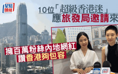 10「超級香港迷」應旅發局邀請來港  擁百萬粉絲內地網紅讚本港有包容文化