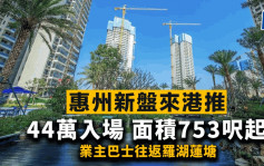 惠州新盘来港推 44万入场 提供2房至4房 面积753尺起 业主巴士往返罗湖莲塘