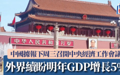 中國據報下周三召開中央經濟工作會議 為期兩天 外界續盼明年GDP增長5%