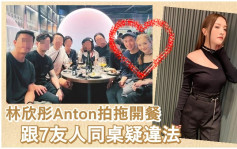 林欣彤Anton拍拖疑違反限聚令  冇戴口罩與7友人同枱聚餐