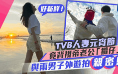 TVB人妻元宵節竟背視帝老公攬仔？與兩男子外遊拍貼面「親密照」：好新鮮