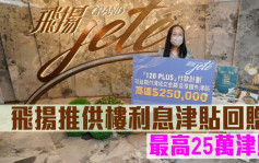 热辣新盘放送｜飞扬推供楼利息津贴回赠 最高25万