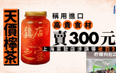 天價檸檬茶│稱用呢款材料賣300元一杯 上海茶飲店涉誤導被罰20萬