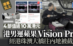 港车北上｜港男载最新苹果Vision Pro 经港珠澳大桥往内地被截 共4部值逾10万元