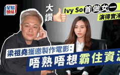 独家丨梁祖尧获邀制作电影：唔熟唔想霸住资源   大赞Ivy So首做女一演得实净