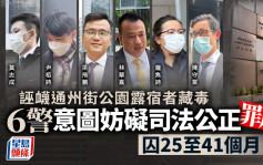 6警誣衊通州街公園露宿者藏毒 意圖妨礙司法公正罪成判監25至41個月 官斥行為令警隊蒙羞