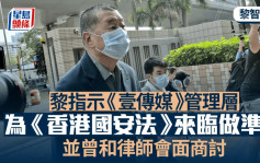 黎智英案│黎智英指示《壹传媒》管理层要为《香港国安法》来临做好准备 黎曾和律师会面商讨