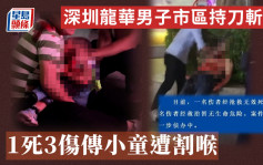 北上注意｜深圳龍華男子市區持刀斬人 1死3傷傳小童遭割喉