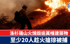 洛杉磯山火 | 燒毀逾萬幢建築物18萬人疏散 至少20人趁火搶掠被捕