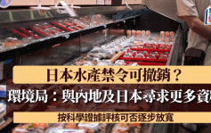 日本水产禁令可撤销？环境局：与内地及日本寻求更多资料 按科学证据评核可否逐步放宽