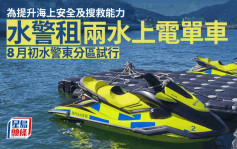 為提升海上安全及搜救能力 水警租兩水上電單車8月初試行
