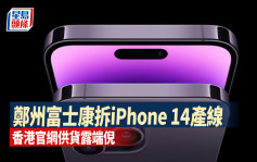 鄭州富士康拆iPhone 14產線轉為生產Pro系列 香港官網供貨露端倪