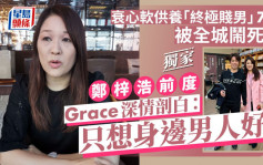 郑梓浩前度Grace深情剖白：只想身边男人好 衰心软供养「终极贱男」7年被全城闹死蠢丨独家