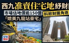 西九准賣住宅地紓財困 市場估值地價逾150億 料掀財團角逐