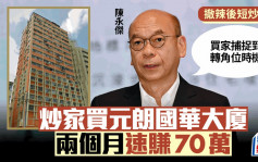 撤辣后短炒再现 炒家买元朗国华大厦 两个月速赚70万 陈永杰：买家捕捉到转角位时机