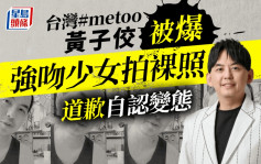 台灣metoo丨黃子佼被爆強吻少女拍裸照 道歉承認變態：辜負很多人的信任跟期待