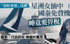 你好香港︱星洲女抽中国泰免费机票呻要畀税  国泰：代政府收无额外费用