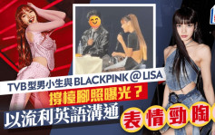 TVB型男小生與BLACKPINK＠LISA撐檯腳照片曝光？以流利英語溝通  表情勁陶醉