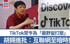 TikTok禁令｜胡錫進：美國號稱言論自由  打壓手段最野蠻