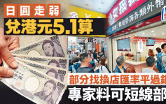 日圆走弱 兑港元5.1算 部分找换店汇率平过银行 专家料可短线部署 附最新兑换价