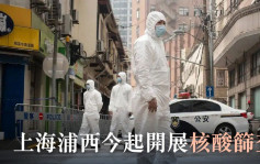 上海分區封控｜新增逾4500宗本土病例 浦西今起開展核酸篩查