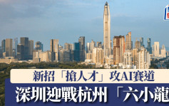 AI之戰︱深圳迎戰杭州「六小龍」  推企業¥1000萬「訓力券」畢業生免費半月住宿