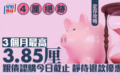 定存攻略｜4厘绝迹 3个月最高3.85厘 银债认购今日截止 静待退款优惠