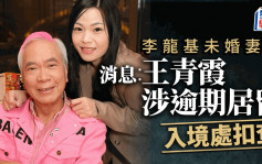 李龍基未婚妻王青霞Chris涉逾期居留遭入境處拘捕 明早提堂