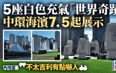 中環海濱7.5起展示5座白色充氣「世界奇蹟」  內地客：不太吉利有點嚇人
